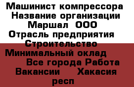 Машинист компрессора › Название организации ­ Маршал, ООО › Отрасль предприятия ­ Строительство › Минимальный оклад ­ 30 000 - Все города Работа » Вакансии   . Хакасия респ.